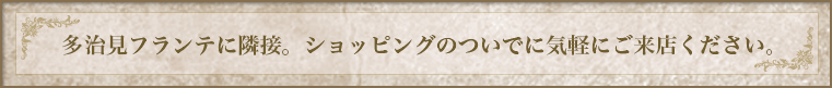 多治見フランテに隣接。ショッピングのついでに気軽にご来店ください。